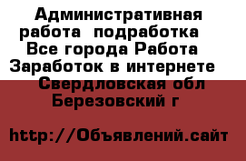 Административная работа (подработка) - Все города Работа » Заработок в интернете   . Свердловская обл.,Березовский г.